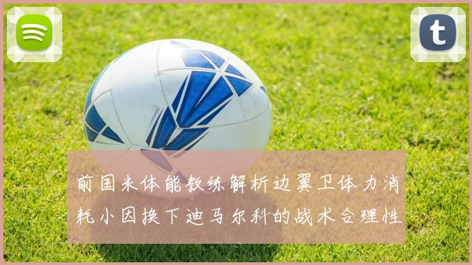 前国米体能教练解析边翼卫体力消耗小因换下迪马尔科的战术合理性