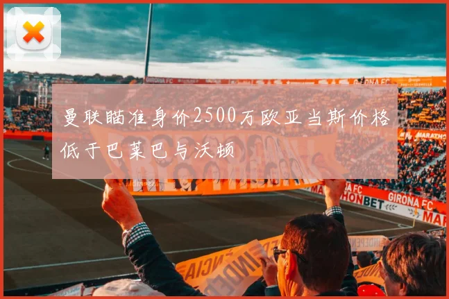 曼联瞄准身价2500万欧亚当斯价格低于巴莱巴与沃顿