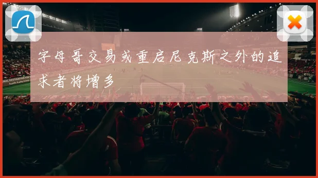 字母哥交易或重启尼克斯之外的追求者将增多