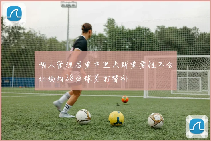 湖人管理层重申里夫斯重要性不会让场均28分球员打替补