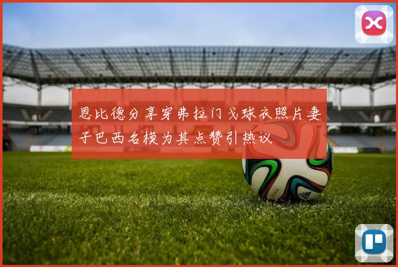 恩比德分享穿弗拉门戈球衣照片妻子巴西名模为其点赞引热议