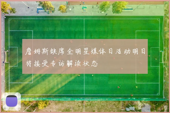 詹姆斯缺席全明星媒体日活动明日将接受专访解读状态