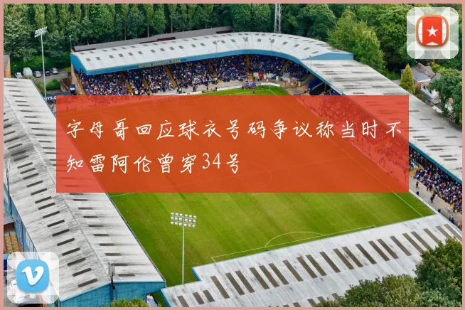 字母哥回应球衣号码争议称当时不知雷阿伦曾穿34号
