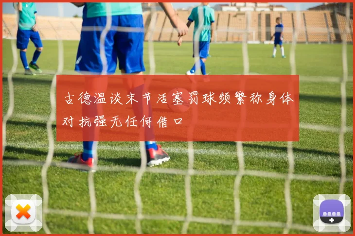 古德温谈末节活塞罚球频繁称身体对抗强无任何借口