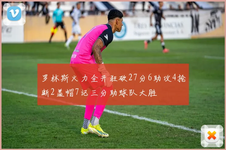 罗林斯火力全开狂砍27分6助攻4抢断2盖帽7记三分助球队大胜