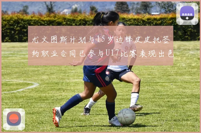 尤文图斯计划与15岁边锋皮皮托签约职业合同已参与U17比赛表现出色
