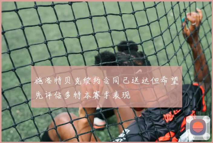 施洛特贝克续约合同已送达但希望先评估多特本赛季表现