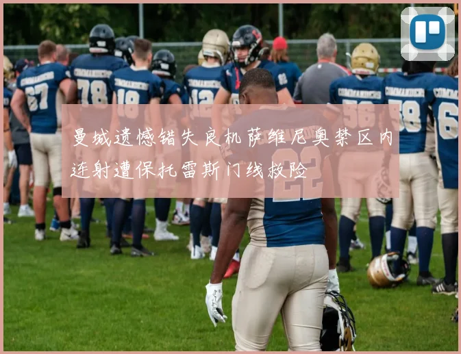 曼城遗憾错失良机萨维尼奥禁区内连射遭保托雷斯门线救险