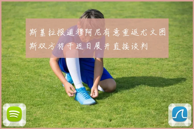 斯基拉报道穆阿尼有意重返尤文图斯双方将于近日展开直接谈判