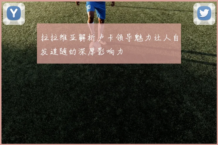 拉拉维亚解析卢卡领导魅力让人自发追随的深厚影响力