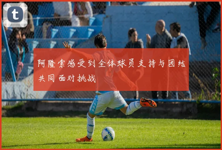 阿隆索感受到全体球员支持与团结共同面对挑战