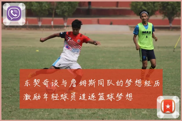 东契奇谈与詹姆斯同队的梦想经历激励年轻球员追逐篮球梦想