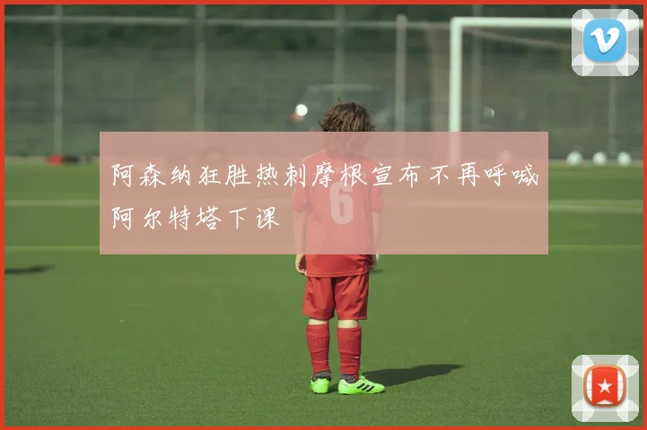 阿森纳狂胜热刺摩根宣布不再呼喊阿尔特塔下课