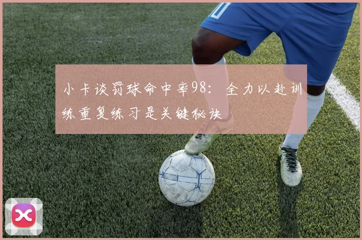 小卡谈罚球命中率98：全力以赴训练重复练习是关键秘诀