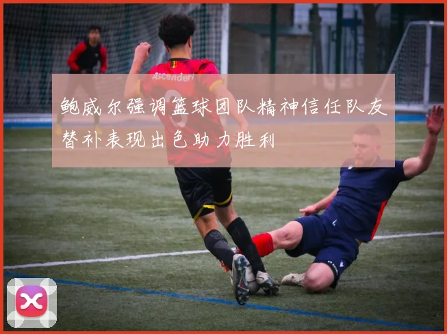 鲍威尔强调篮球团队精神信任队友替补表现出色助力胜利