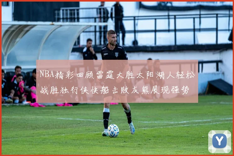 NBA精彩回顾雷霆大胜太阳湖人轻松战胜独行侠快船击败灰熊展现强势表现