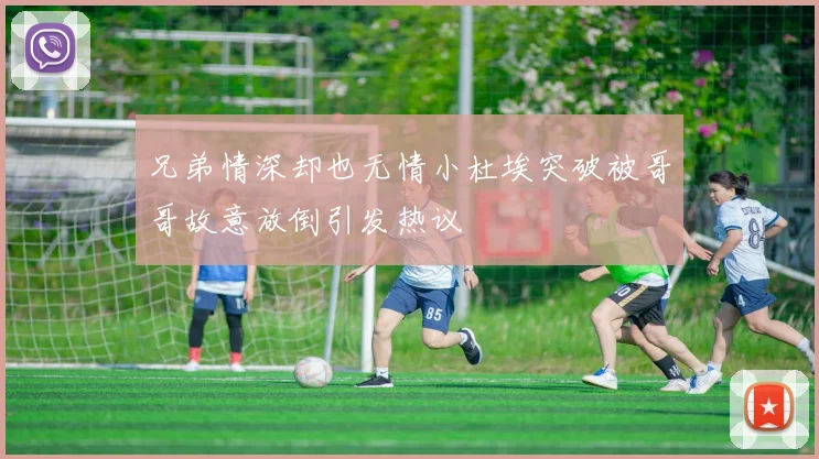 兄弟情深却也无情小杜埃突破被哥哥故意放倒引发热议