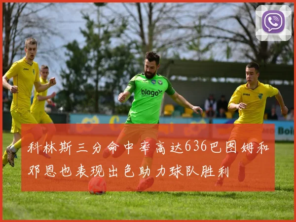 科林斯三分命中率高达636巴图姆和邓恩也表现出色助力球队胜利