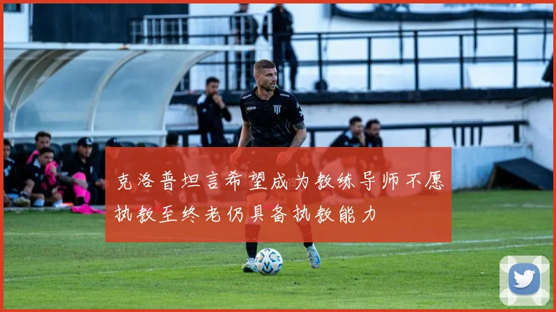 克洛普坦言希望成为教练导师不愿执教至终老仍具备执教能力