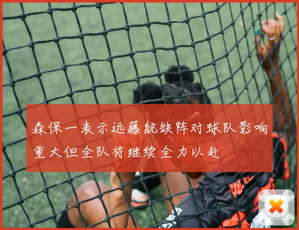 森保一表示远藤航缺阵对球队影响重大但全队将继续全力以赴
