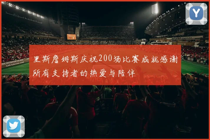 里斯詹姆斯庆祝200场比赛成就感谢所有支持者的热爱与陪伴