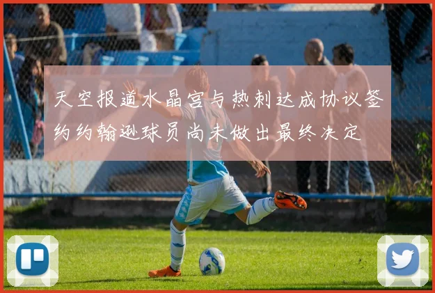 天空报道水晶宫与热刺达成协议签约约翰逊球员尚未做出最终决定